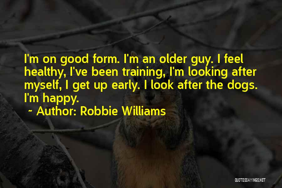 Robbie Williams Quotes: I'm On Good Form. I'm An Older Guy. I Feel Healthy, I've Been Training, I'm Looking After Myself, I Get