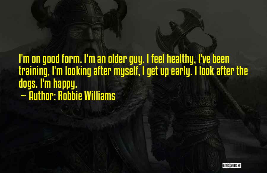 Robbie Williams Quotes: I'm On Good Form. I'm An Older Guy. I Feel Healthy, I've Been Training, I'm Looking After Myself, I Get