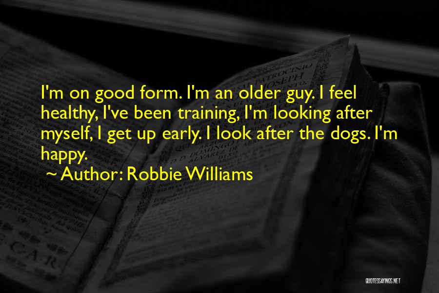 Robbie Williams Quotes: I'm On Good Form. I'm An Older Guy. I Feel Healthy, I've Been Training, I'm Looking After Myself, I Get