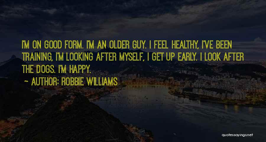 Robbie Williams Quotes: I'm On Good Form. I'm An Older Guy. I Feel Healthy, I've Been Training, I'm Looking After Myself, I Get