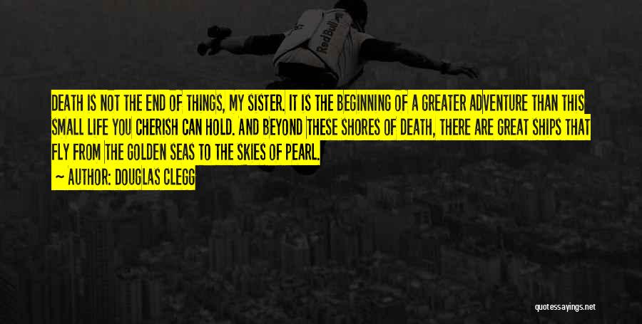 Douglas Clegg Quotes: Death Is Not The End Of Things, My Sister. It Is The Beginning Of A Greater Adventure Than This Small