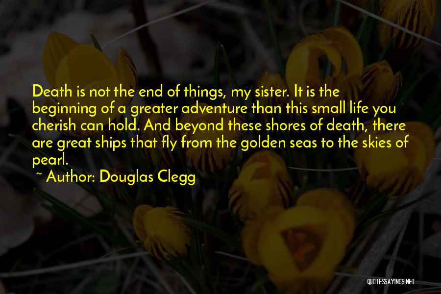 Douglas Clegg Quotes: Death Is Not The End Of Things, My Sister. It Is The Beginning Of A Greater Adventure Than This Small