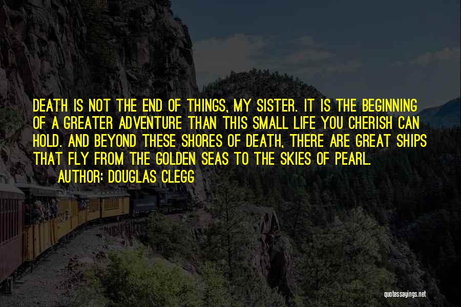 Douglas Clegg Quotes: Death Is Not The End Of Things, My Sister. It Is The Beginning Of A Greater Adventure Than This Small
