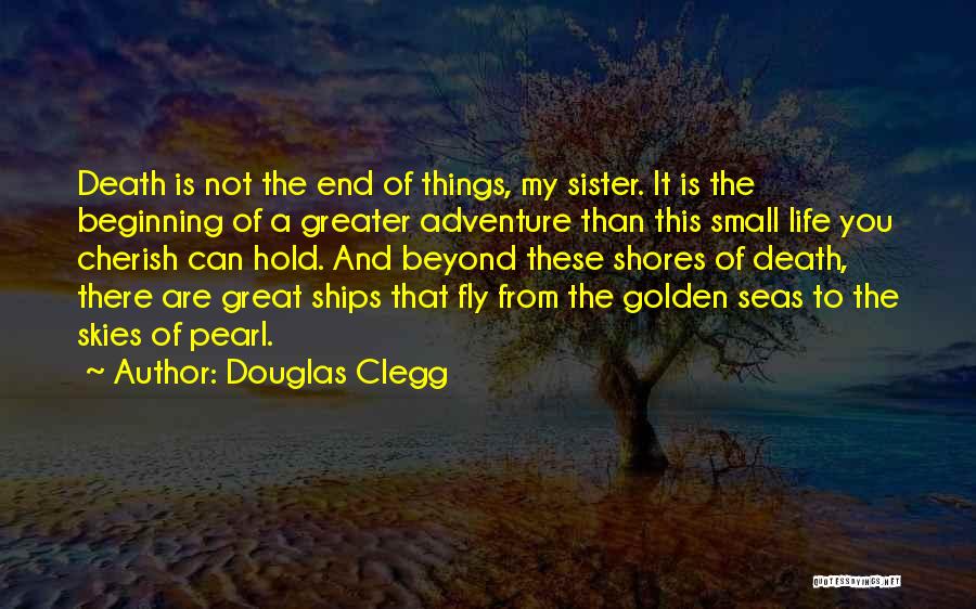 Douglas Clegg Quotes: Death Is Not The End Of Things, My Sister. It Is The Beginning Of A Greater Adventure Than This Small