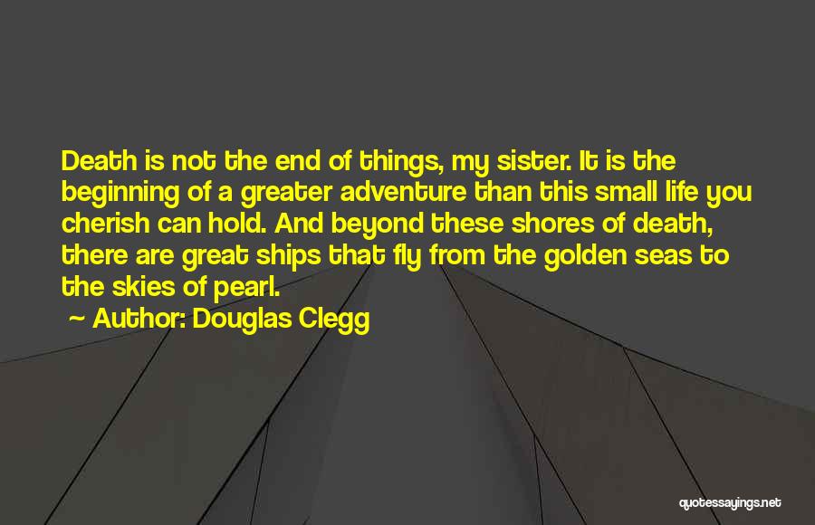 Douglas Clegg Quotes: Death Is Not The End Of Things, My Sister. It Is The Beginning Of A Greater Adventure Than This Small