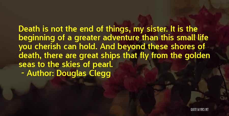 Douglas Clegg Quotes: Death Is Not The End Of Things, My Sister. It Is The Beginning Of A Greater Adventure Than This Small