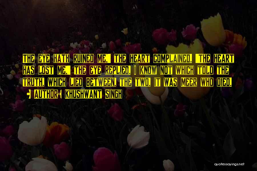 Khushwant Singh Quotes: The Eye Hath Ruined Me,' The Heart Complained. 'the Heart Has Lost Me,' The Eye Replied. I Know Not Which