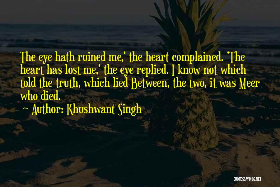 Khushwant Singh Quotes: The Eye Hath Ruined Me,' The Heart Complained. 'the Heart Has Lost Me,' The Eye Replied. I Know Not Which