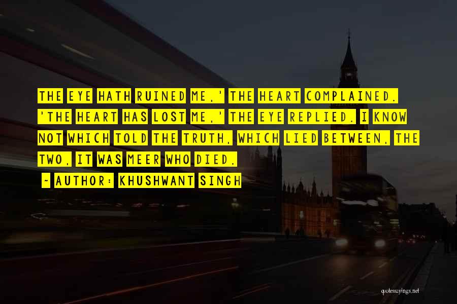 Khushwant Singh Quotes: The Eye Hath Ruined Me,' The Heart Complained. 'the Heart Has Lost Me,' The Eye Replied. I Know Not Which