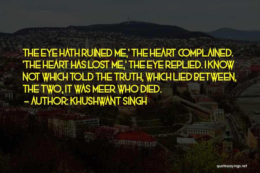 Khushwant Singh Quotes: The Eye Hath Ruined Me,' The Heart Complained. 'the Heart Has Lost Me,' The Eye Replied. I Know Not Which