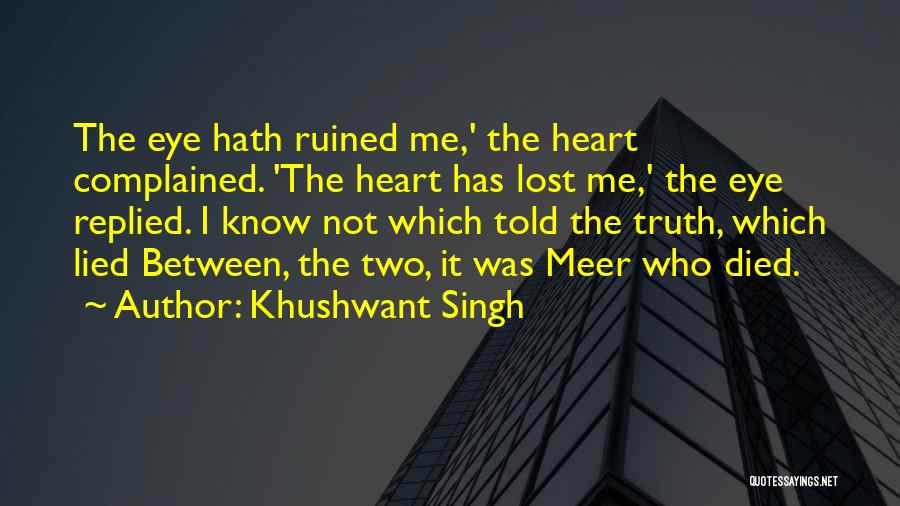 Khushwant Singh Quotes: The Eye Hath Ruined Me,' The Heart Complained. 'the Heart Has Lost Me,' The Eye Replied. I Know Not Which