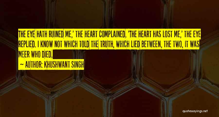 Khushwant Singh Quotes: The Eye Hath Ruined Me,' The Heart Complained. 'the Heart Has Lost Me,' The Eye Replied. I Know Not Which