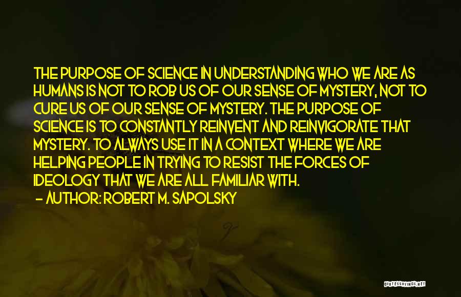 Robert M. Sapolsky Quotes: The Purpose Of Science In Understanding Who We Are As Humans Is Not To Rob Us Of Our Sense Of