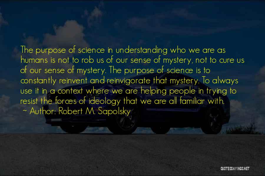 Robert M. Sapolsky Quotes: The Purpose Of Science In Understanding Who We Are As Humans Is Not To Rob Us Of Our Sense Of