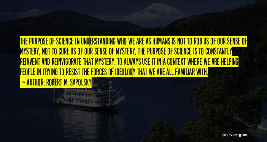 Robert M. Sapolsky Quotes: The Purpose Of Science In Understanding Who We Are As Humans Is Not To Rob Us Of Our Sense Of