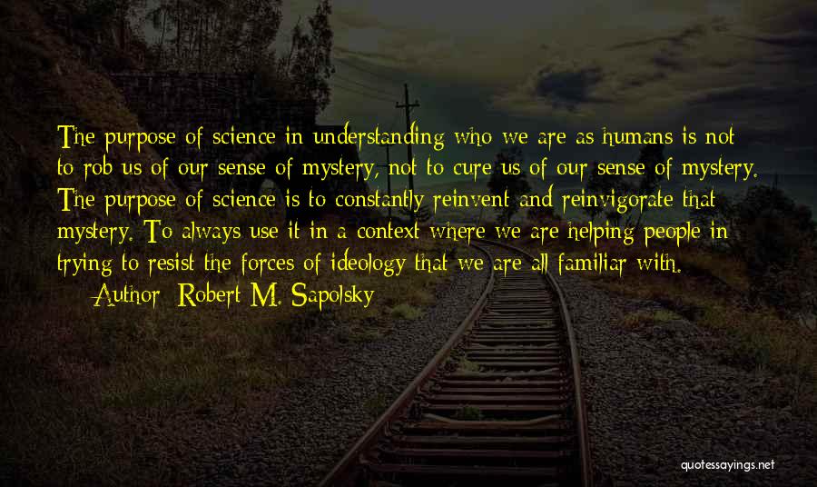 Robert M. Sapolsky Quotes: The Purpose Of Science In Understanding Who We Are As Humans Is Not To Rob Us Of Our Sense Of