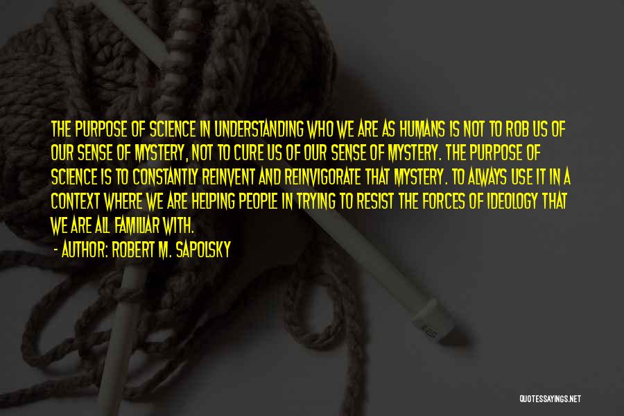 Robert M. Sapolsky Quotes: The Purpose Of Science In Understanding Who We Are As Humans Is Not To Rob Us Of Our Sense Of
