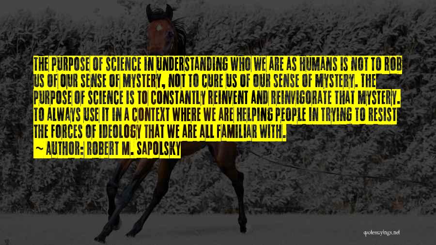 Robert M. Sapolsky Quotes: The Purpose Of Science In Understanding Who We Are As Humans Is Not To Rob Us Of Our Sense Of