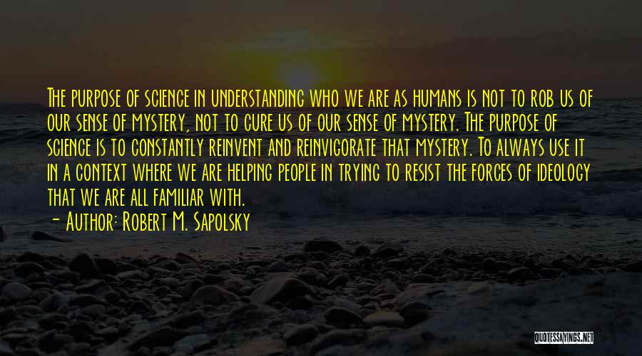 Robert M. Sapolsky Quotes: The Purpose Of Science In Understanding Who We Are As Humans Is Not To Rob Us Of Our Sense Of