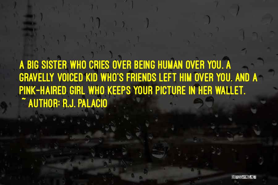 R.J. Palacio Quotes: A Big Sister Who Cries Over Being Human Over You. A Gravelly Voiced Kid Who's Friends Left Him Over You.