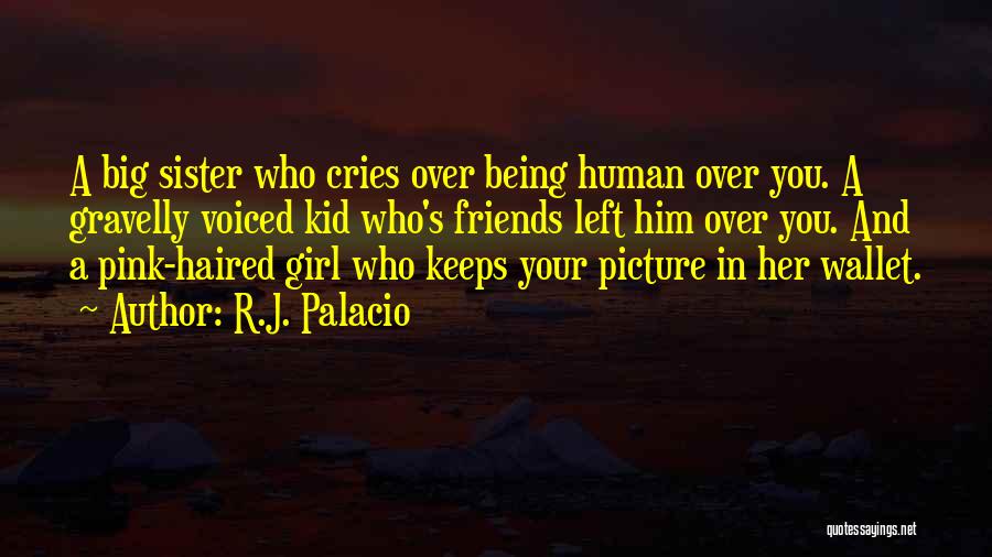 R.J. Palacio Quotes: A Big Sister Who Cries Over Being Human Over You. A Gravelly Voiced Kid Who's Friends Left Him Over You.