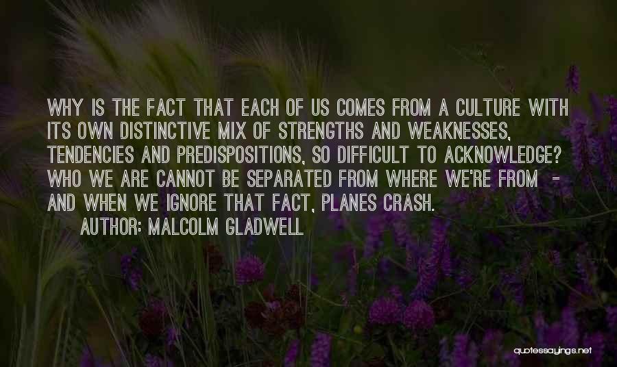 Malcolm Gladwell Quotes: Why Is The Fact That Each Of Us Comes From A Culture With Its Own Distinctive Mix Of Strengths And