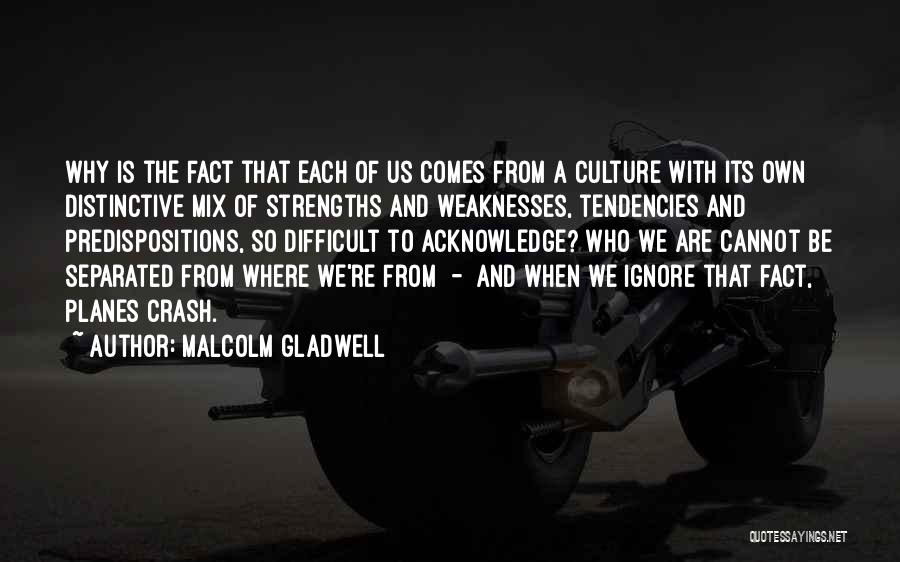 Malcolm Gladwell Quotes: Why Is The Fact That Each Of Us Comes From A Culture With Its Own Distinctive Mix Of Strengths And