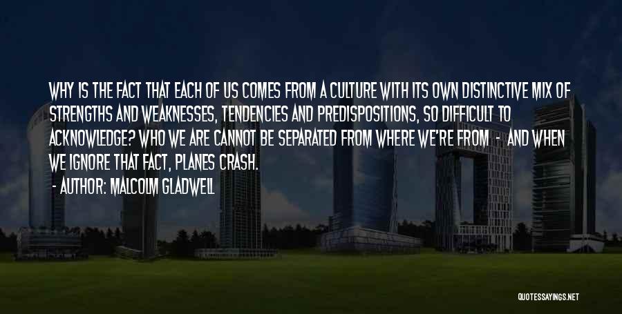 Malcolm Gladwell Quotes: Why Is The Fact That Each Of Us Comes From A Culture With Its Own Distinctive Mix Of Strengths And