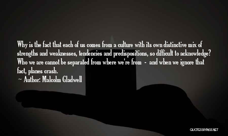 Malcolm Gladwell Quotes: Why Is The Fact That Each Of Us Comes From A Culture With Its Own Distinctive Mix Of Strengths And