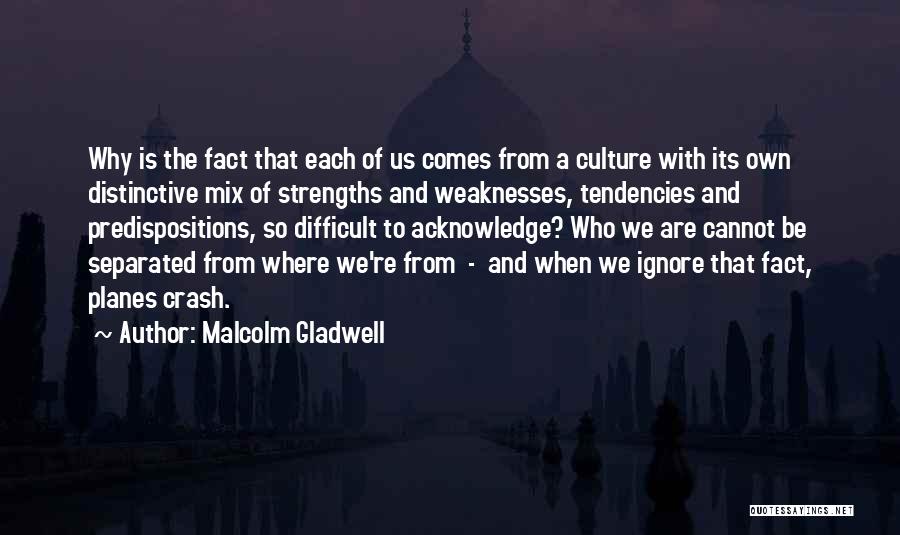 Malcolm Gladwell Quotes: Why Is The Fact That Each Of Us Comes From A Culture With Its Own Distinctive Mix Of Strengths And