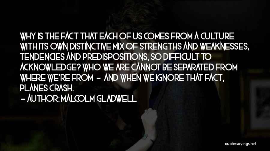 Malcolm Gladwell Quotes: Why Is The Fact That Each Of Us Comes From A Culture With Its Own Distinctive Mix Of Strengths And