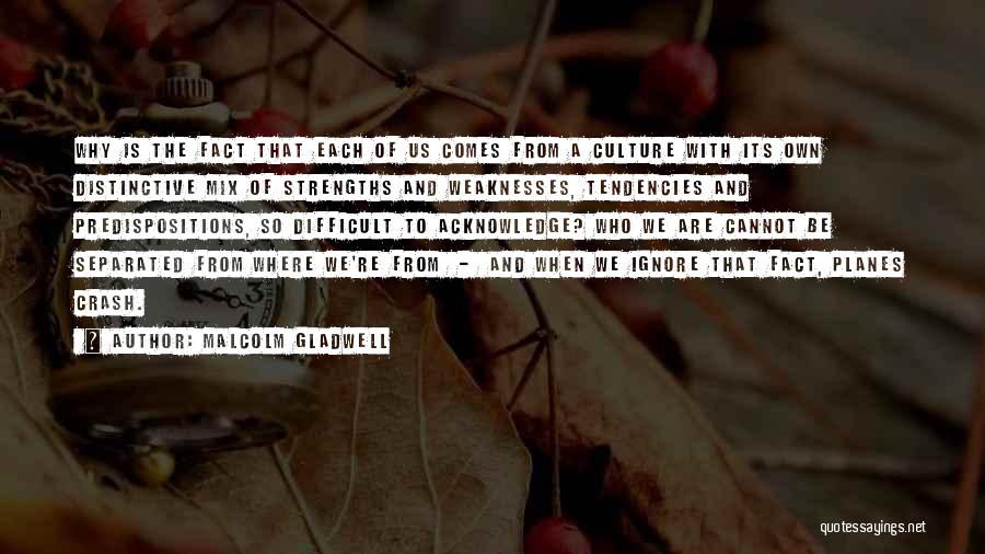 Malcolm Gladwell Quotes: Why Is The Fact That Each Of Us Comes From A Culture With Its Own Distinctive Mix Of Strengths And