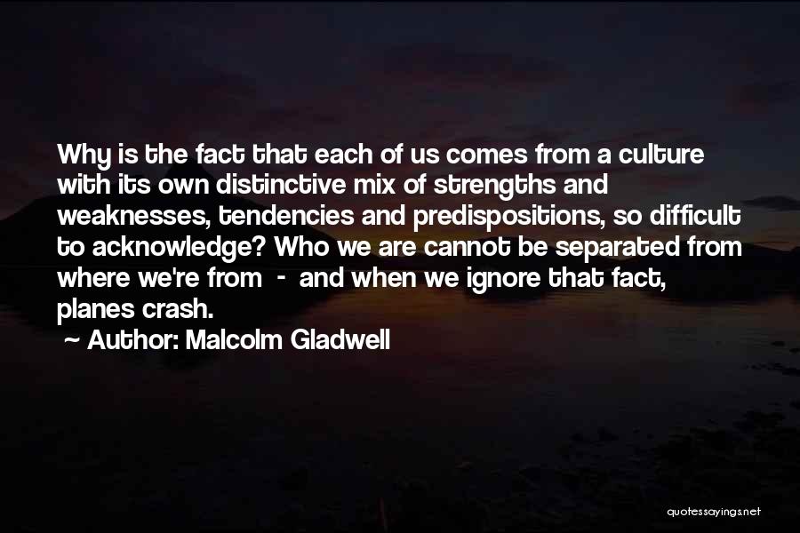 Malcolm Gladwell Quotes: Why Is The Fact That Each Of Us Comes From A Culture With Its Own Distinctive Mix Of Strengths And