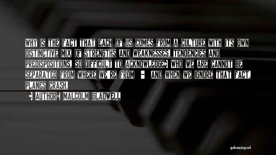 Malcolm Gladwell Quotes: Why Is The Fact That Each Of Us Comes From A Culture With Its Own Distinctive Mix Of Strengths And