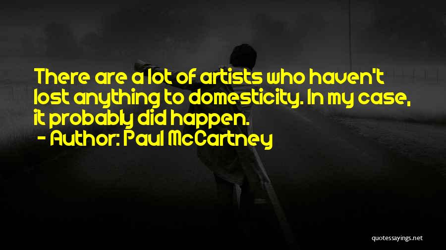 Paul McCartney Quotes: There Are A Lot Of Artists Who Haven't Lost Anything To Domesticity. In My Case, It Probably Did Happen.