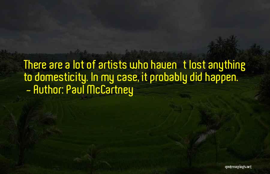 Paul McCartney Quotes: There Are A Lot Of Artists Who Haven't Lost Anything To Domesticity. In My Case, It Probably Did Happen.