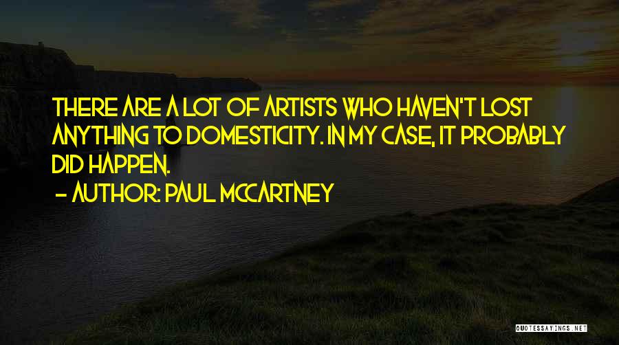 Paul McCartney Quotes: There Are A Lot Of Artists Who Haven't Lost Anything To Domesticity. In My Case, It Probably Did Happen.