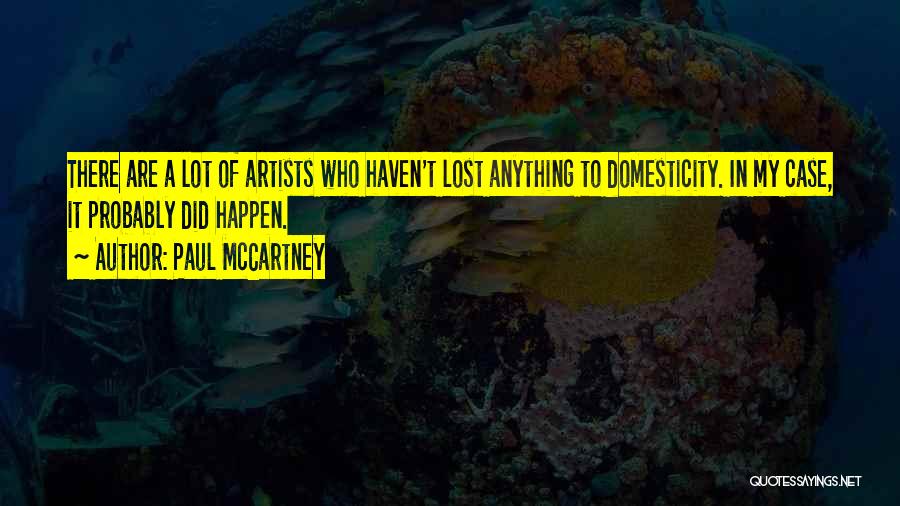 Paul McCartney Quotes: There Are A Lot Of Artists Who Haven't Lost Anything To Domesticity. In My Case, It Probably Did Happen.