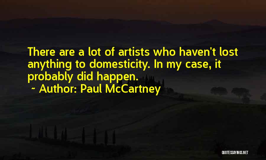 Paul McCartney Quotes: There Are A Lot Of Artists Who Haven't Lost Anything To Domesticity. In My Case, It Probably Did Happen.