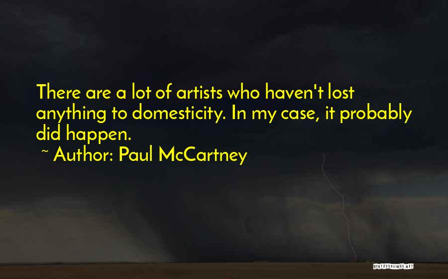 Paul McCartney Quotes: There Are A Lot Of Artists Who Haven't Lost Anything To Domesticity. In My Case, It Probably Did Happen.