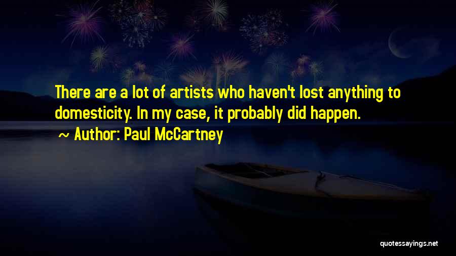 Paul McCartney Quotes: There Are A Lot Of Artists Who Haven't Lost Anything To Domesticity. In My Case, It Probably Did Happen.