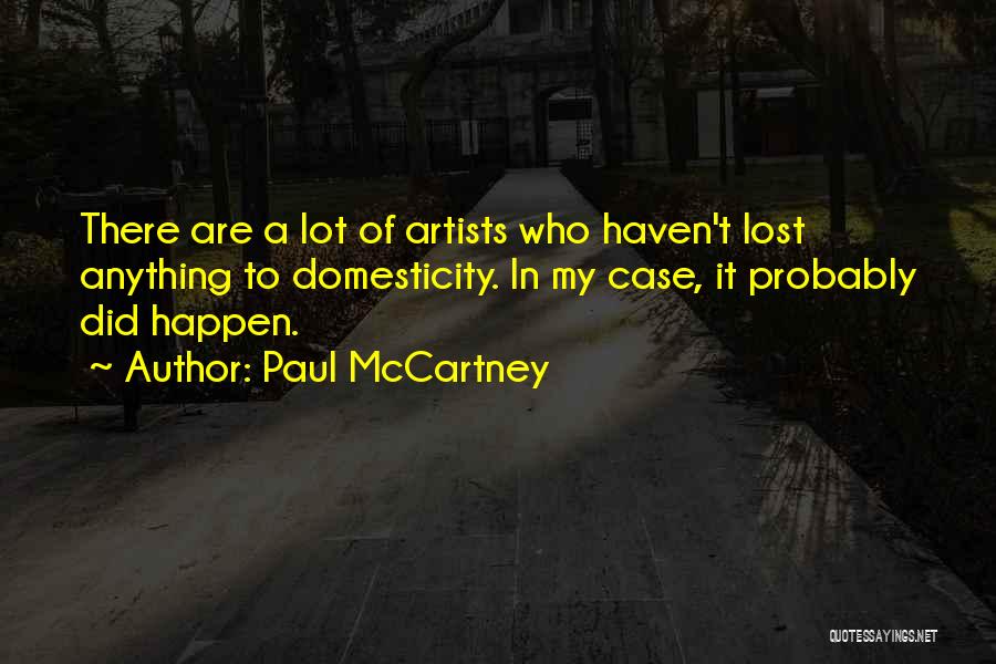 Paul McCartney Quotes: There Are A Lot Of Artists Who Haven't Lost Anything To Domesticity. In My Case, It Probably Did Happen.