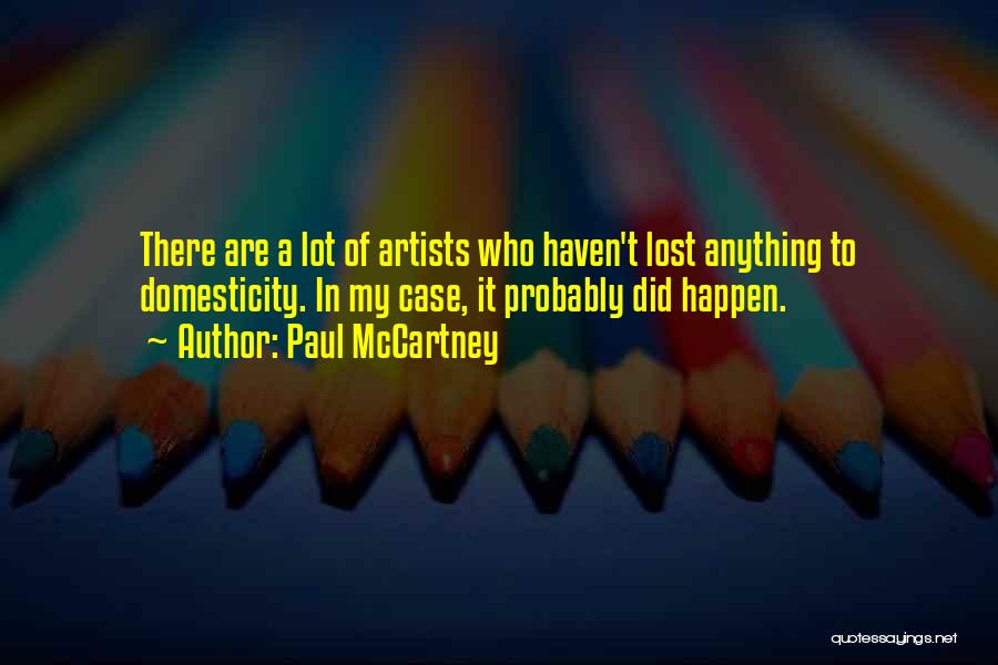 Paul McCartney Quotes: There Are A Lot Of Artists Who Haven't Lost Anything To Domesticity. In My Case, It Probably Did Happen.