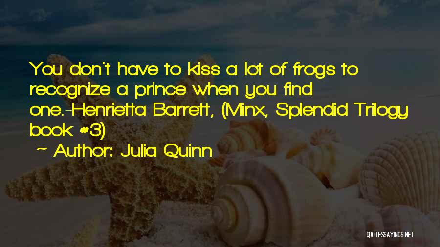 Julia Quinn Quotes: You Don't Have To Kiss A Lot Of Frogs To Recognize A Prince When You Find One.-henrietta Barrett, (minx, Splendid