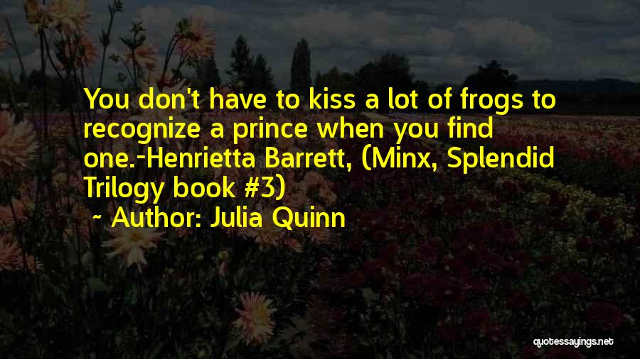Julia Quinn Quotes: You Don't Have To Kiss A Lot Of Frogs To Recognize A Prince When You Find One.-henrietta Barrett, (minx, Splendid
