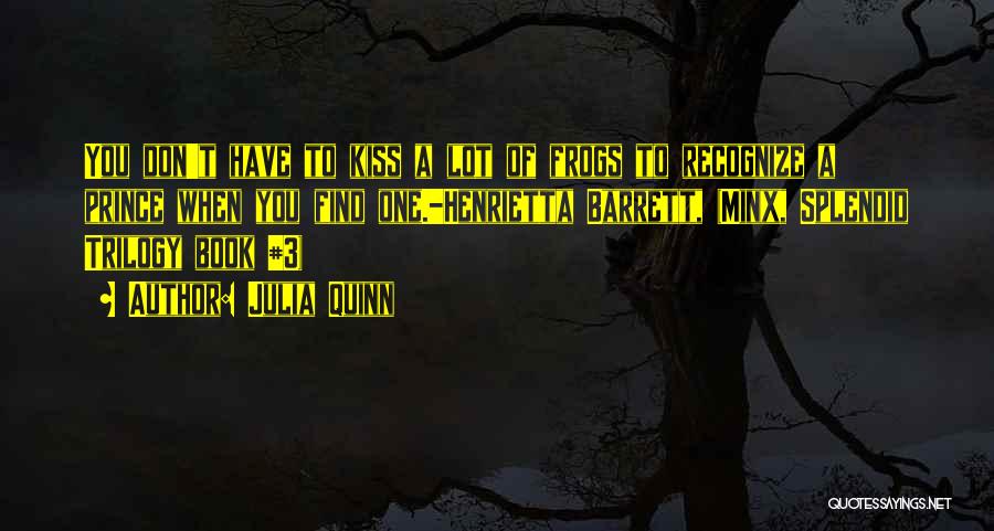 Julia Quinn Quotes: You Don't Have To Kiss A Lot Of Frogs To Recognize A Prince When You Find One.-henrietta Barrett, (minx, Splendid