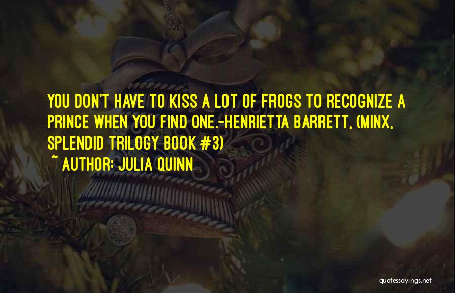 Julia Quinn Quotes: You Don't Have To Kiss A Lot Of Frogs To Recognize A Prince When You Find One.-henrietta Barrett, (minx, Splendid