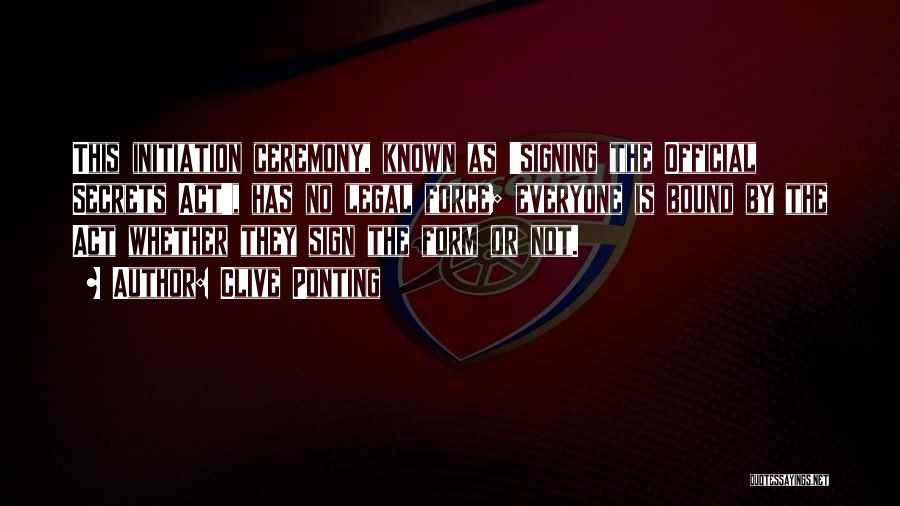 Clive Ponting Quotes: This Initiation Ceremony, Known As 'signing The Official Secrets Act', Has No Legal Force; Everyone Is Bound By The Act