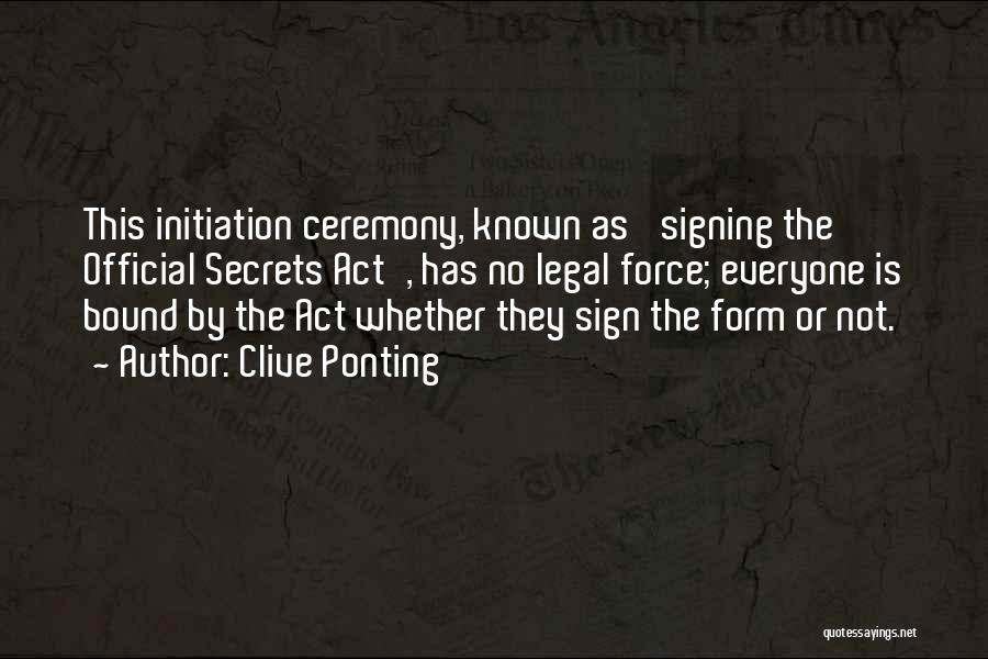 Clive Ponting Quotes: This Initiation Ceremony, Known As 'signing The Official Secrets Act', Has No Legal Force; Everyone Is Bound By The Act