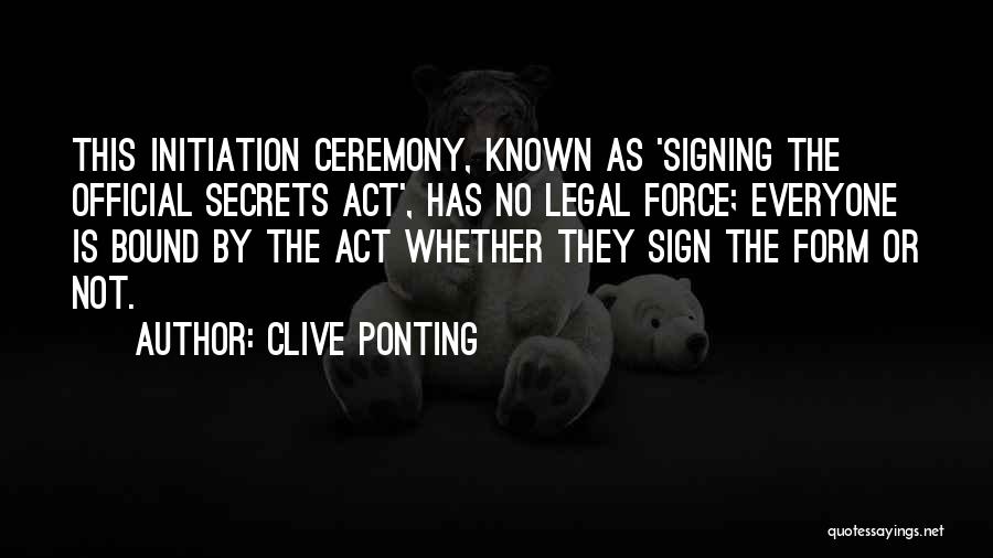 Clive Ponting Quotes: This Initiation Ceremony, Known As 'signing The Official Secrets Act', Has No Legal Force; Everyone Is Bound By The Act